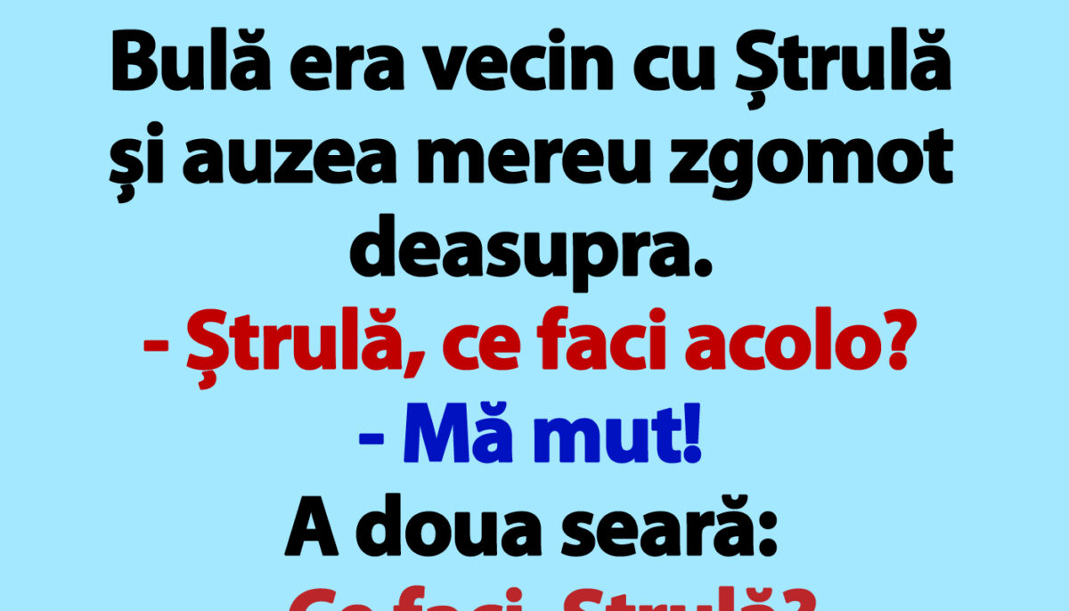 BANCUL ZILEI | Bulă era vecin cu Ștrulă și auzea mereu zgomot deasupra