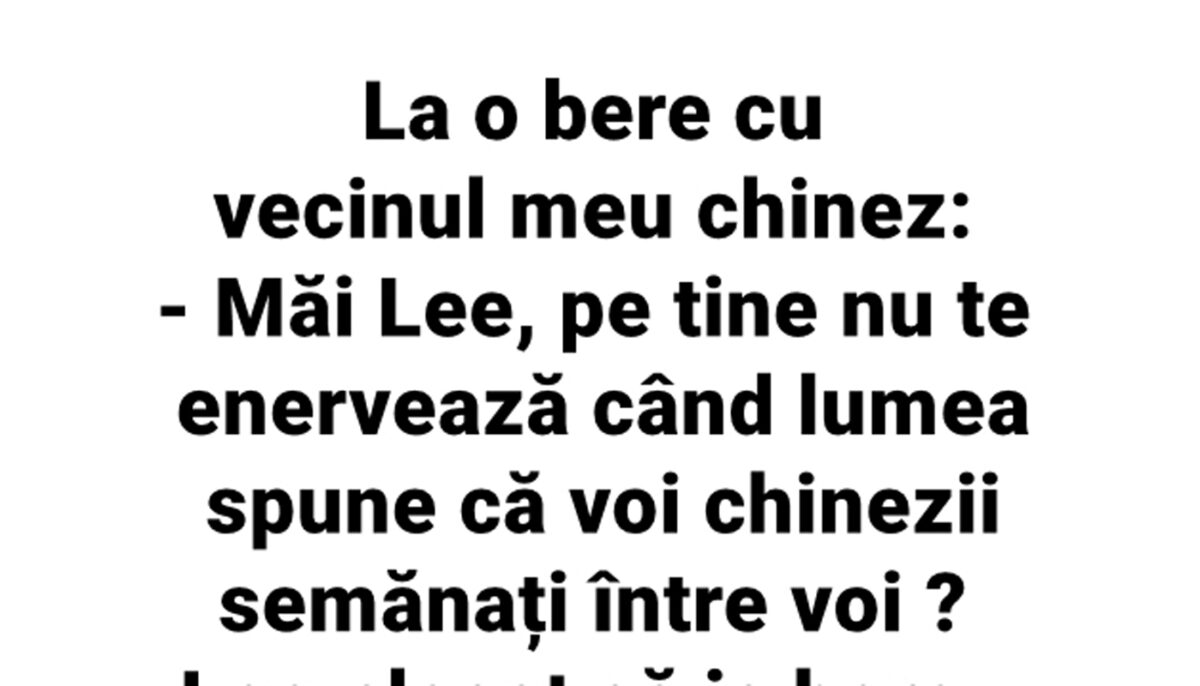 BANC | La o bere cu vecinul meu chinez: „Măi Lee, pe tine nu te enervează când lumea spune că voi, chinezii, semănați între voi?”