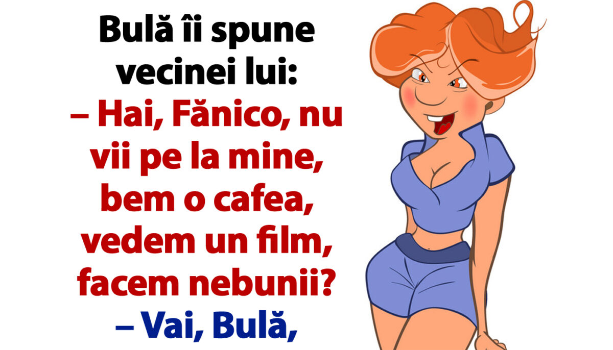 BANC | Bulă îi spune vecinei lui: „Hai, Fănico, nu vii pe la mine, bem o cafea, vedem un film, facem nebunii?”