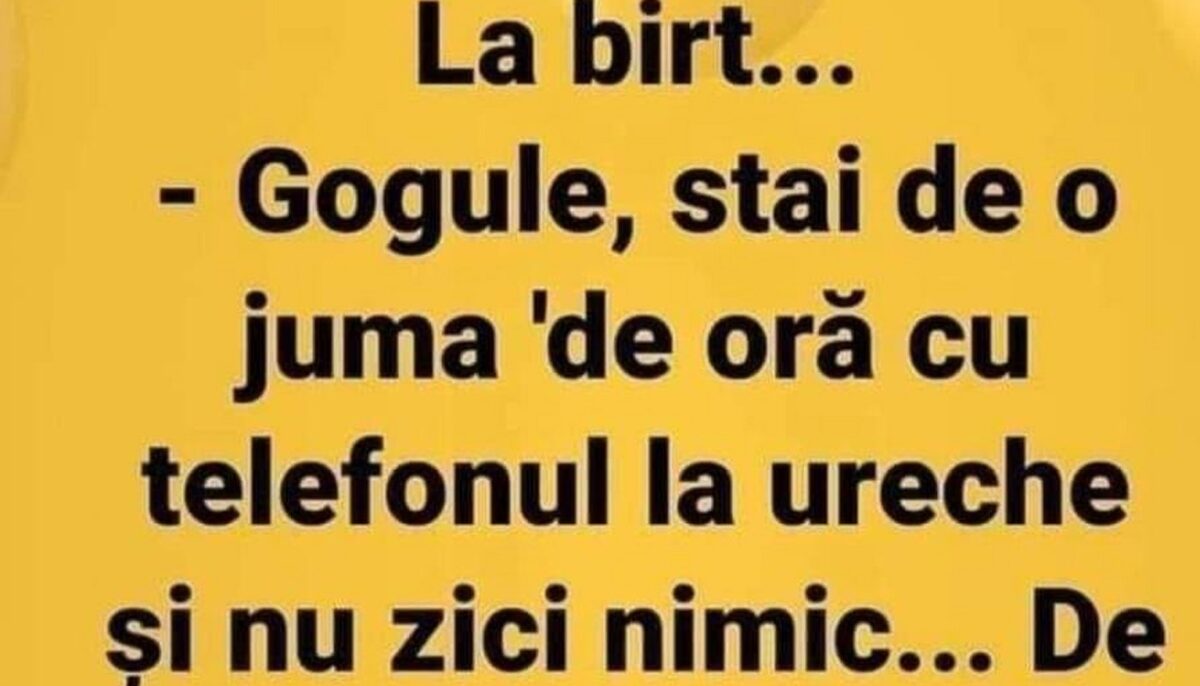 BANCUL ZILEI | „Gogule, stai de o juma’ de oră cu telefonul la ureche și nu zici nimic”