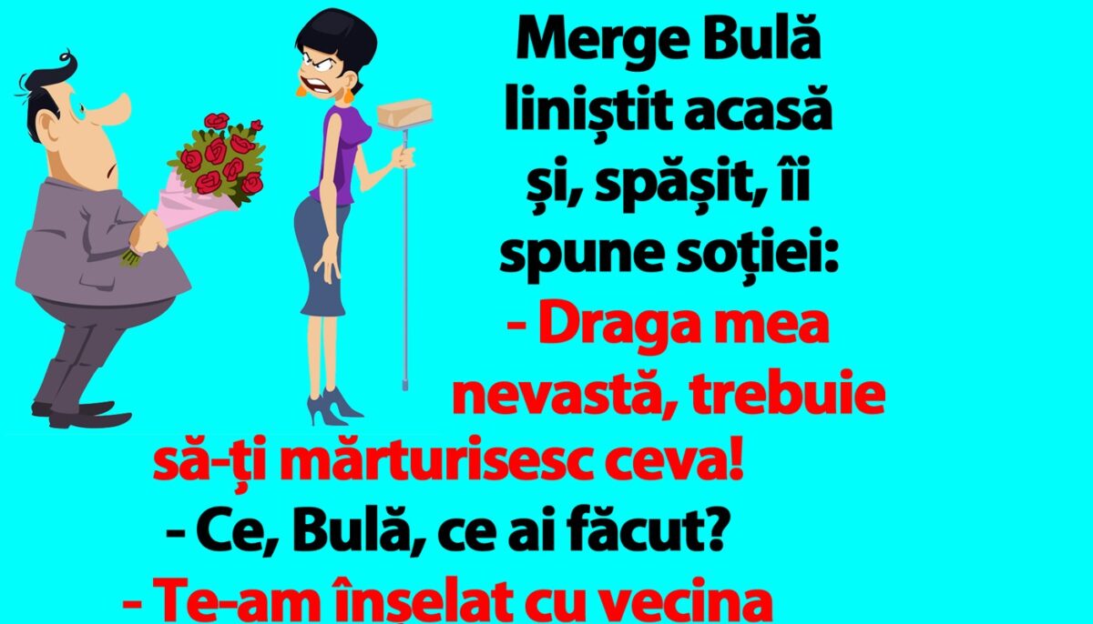 BANC | Merge Bulă liniștit acasă și, spășit, îi spune soției: „Te-am înșelat cu vecina noastră, Alinuța”