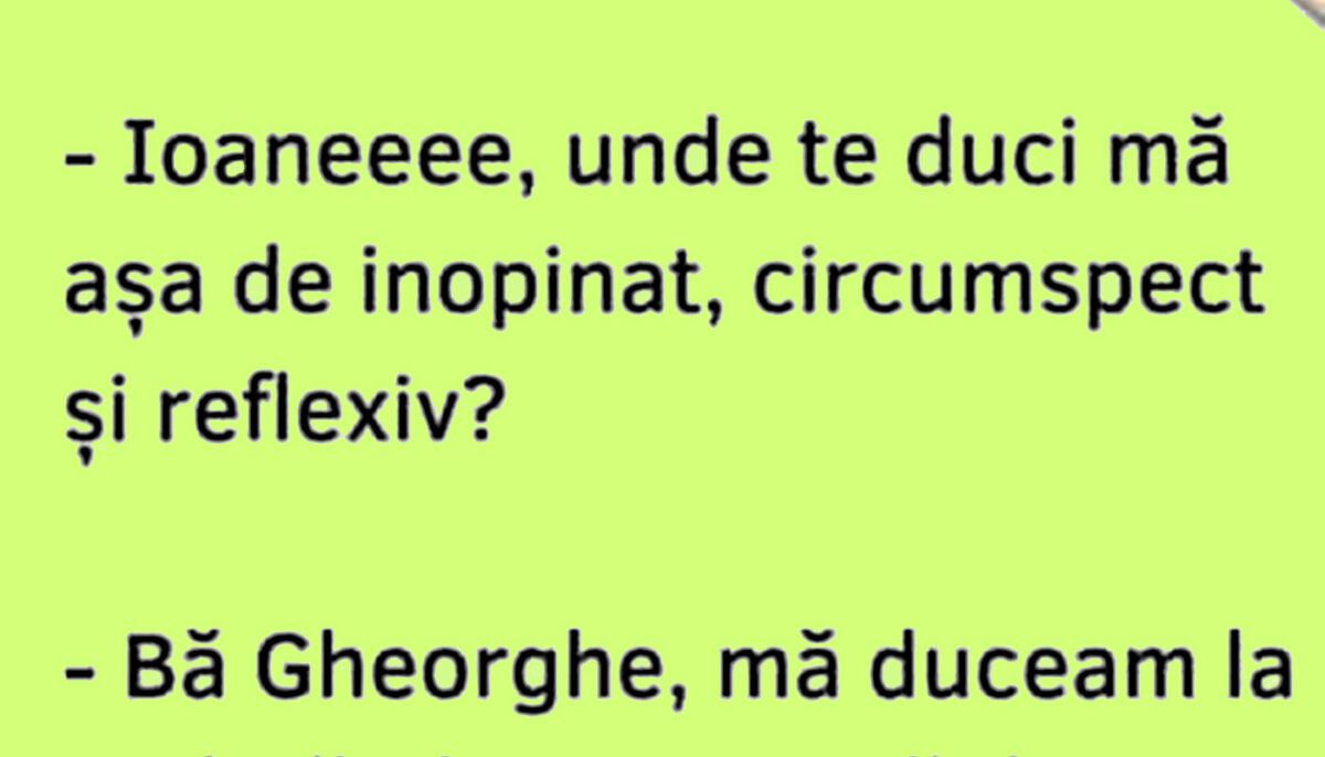 BANCUL ZILEI | „Ioane, unde te duci, mă, așa de inopinat, circumspect și reflexiv”