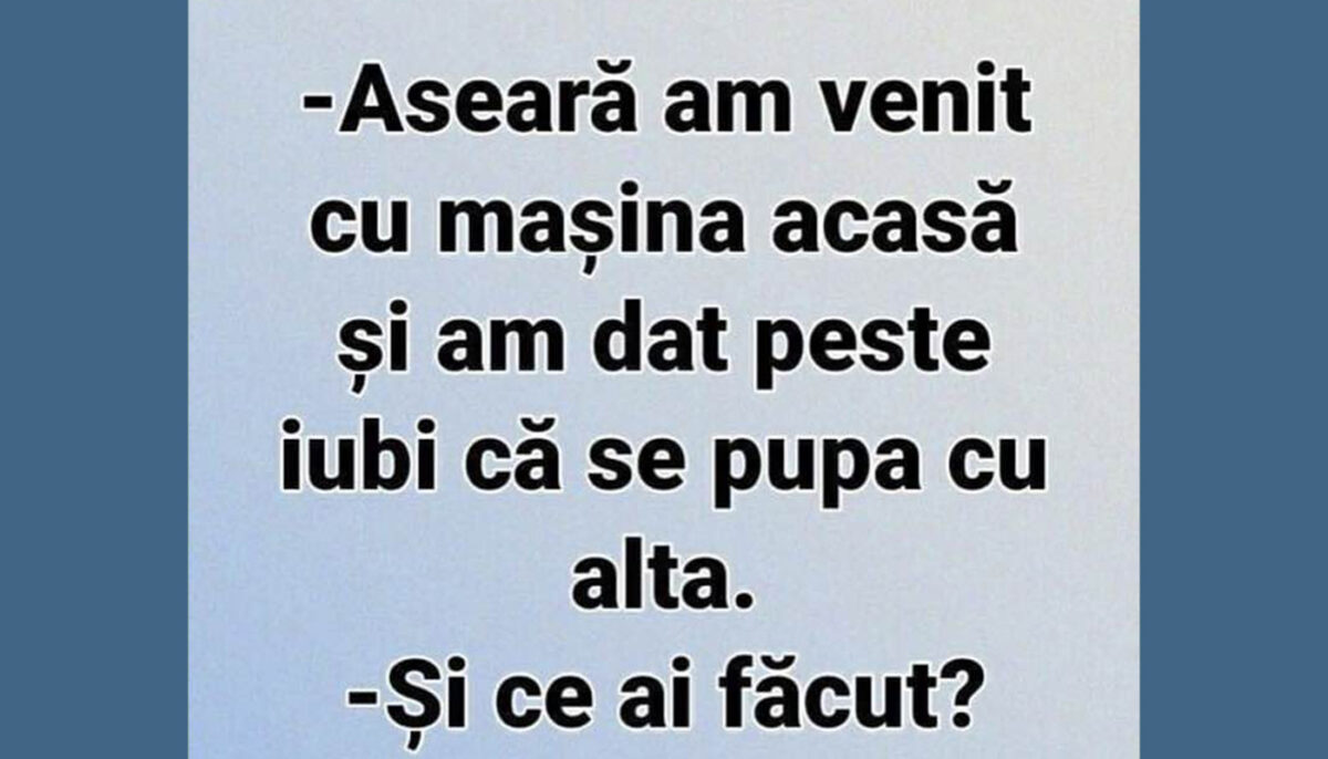 BANC | „Aseară am venit cu mașina acasă și am dat peste iubi că se pupa cu alta”