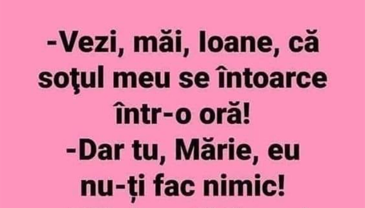 BANCUL ZILEI | „Vezi, măi, Ioane, că soțul meu se întoarce într-o oră!”