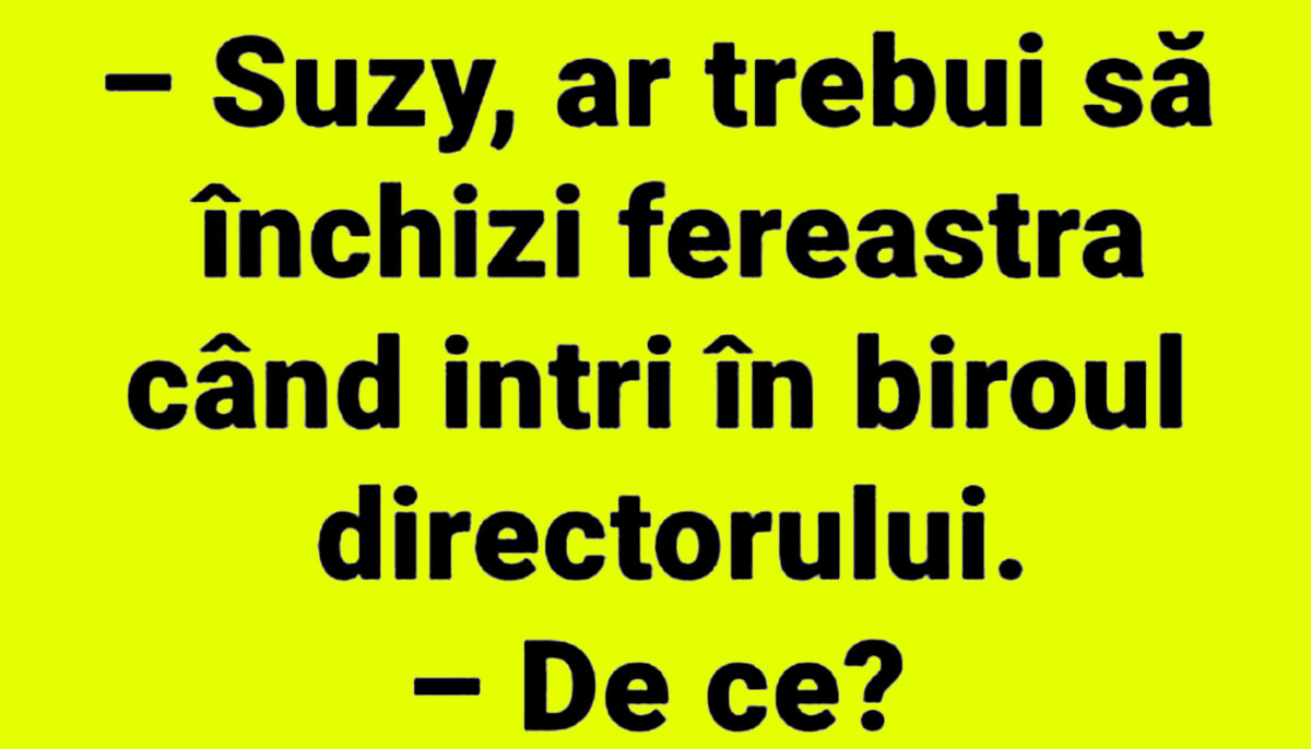 BANCUL ZILEI | „Suzy, ar trebui să închizi fereastra, când intri în biroul directorului”