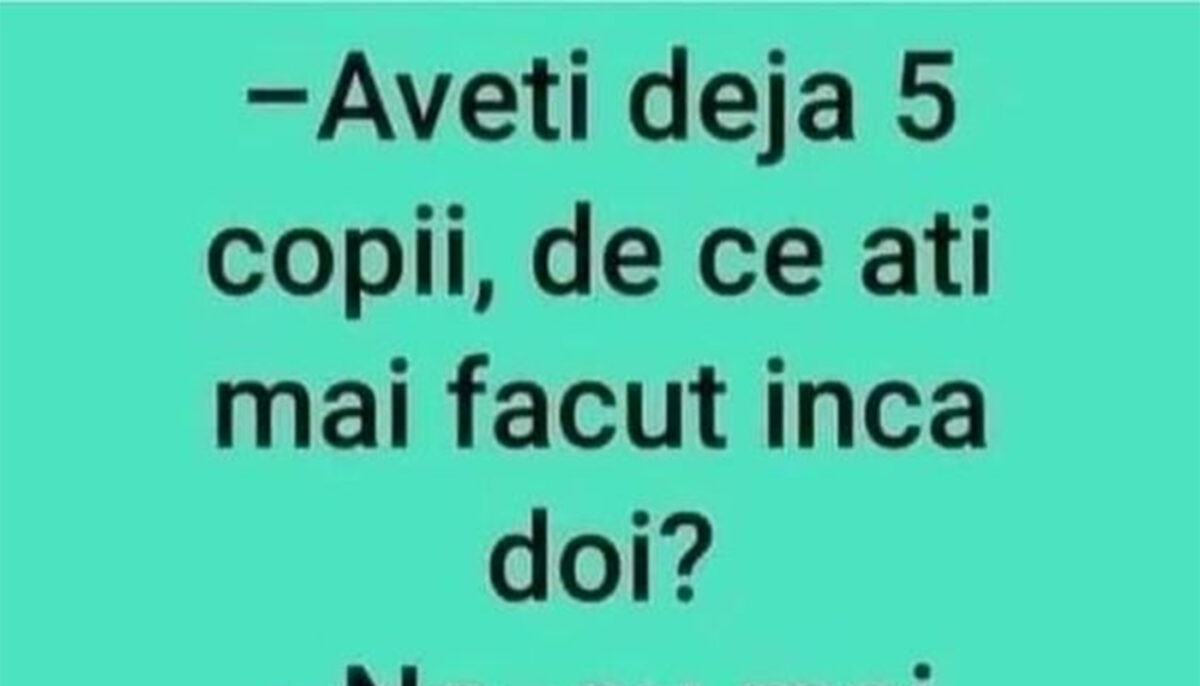 Bancul serii | „Aveți deja 5 copii, de ce ați mai făcut încă 2?”