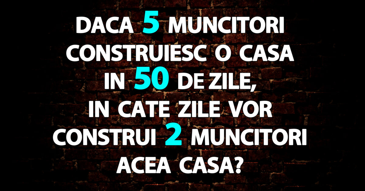 Test de inteligență | Dacă 5 muncitori construiesc o casă în 50 de zile, în câte zile vor construi 2 muncitori acea casă?