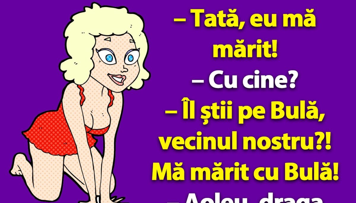 BANCUL ZILEI | „Tată, eu mă mărit cu Bulă!”