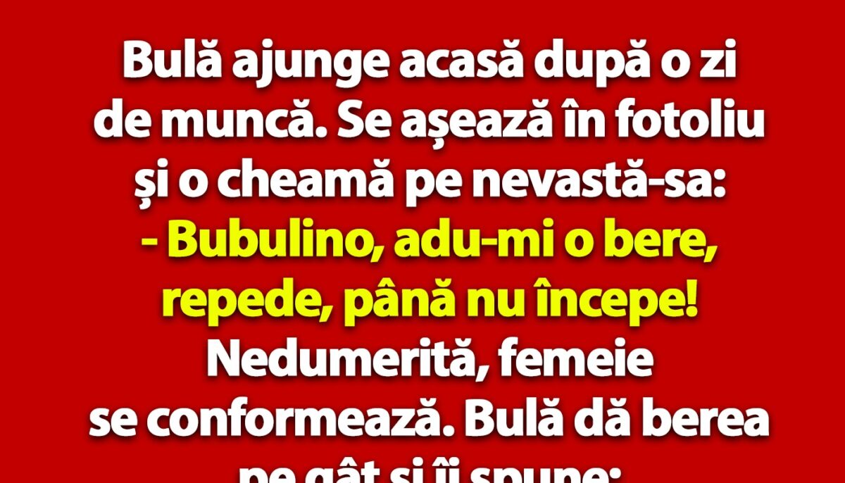 BANC | Bulă ajunge acasă după o zi de muncă: „Bubulino, adu-mi o bere, până nu începe!”