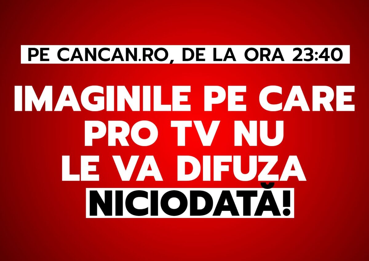 Imaginile pe care PRO TV nu le va difuza niciodată! Totul pe CANCAN.RO, de la ora 23:40