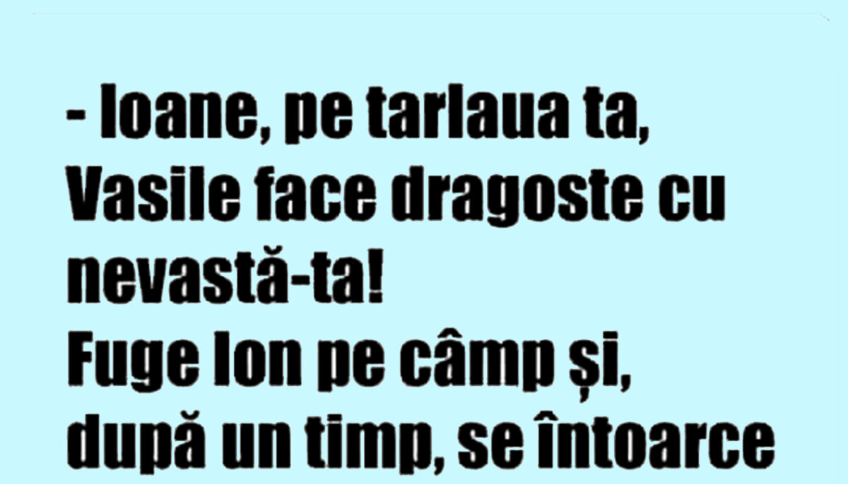 BANCUL ZILEI | „Ioane, Vasile face dragoste cu nevastă-ta pe tarlaua ta”