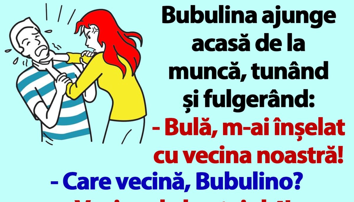 BANC | Bubulina ajunge acasă de la muncă, tunând și fulgerând: „Bulă, m-ai înșelat cu vecina noastră!”