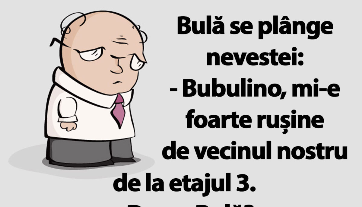 BANC | Bulă se plânge nevestei: „Bubulino, mi-e rușine de vecinul nostru de la etajul 3”