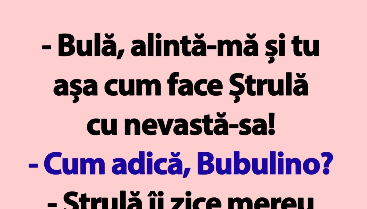 BANC | „Bulă, alintă-mă și tu așa cum face Ștrulă cu nevastă-sa!”