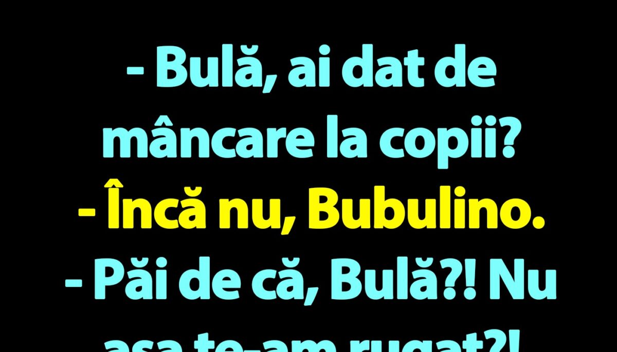 BANC | „Bulă, ai dat de mâncare la copii?