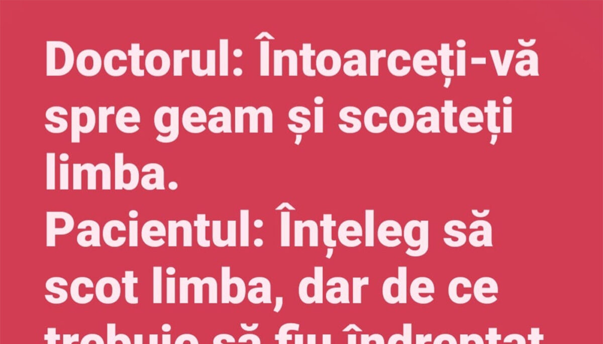 BANC | Doctorul: „Întoarceți-vă spre geam și scoateți limba!”