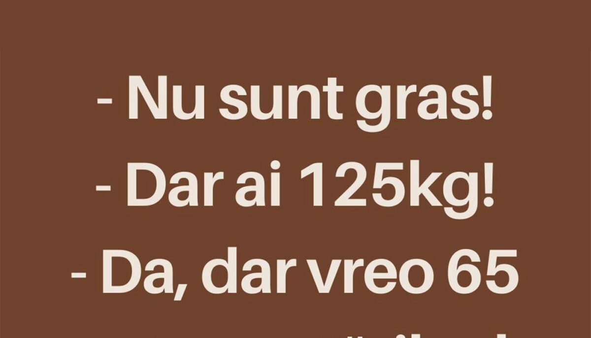 BANCUL ZILEI | „Nu sunt gras la 125 de kilograme”